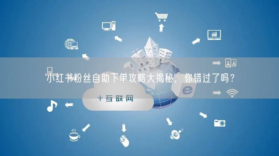 小红书粉丝自助下单攻略大揭秘，你错过了吗？