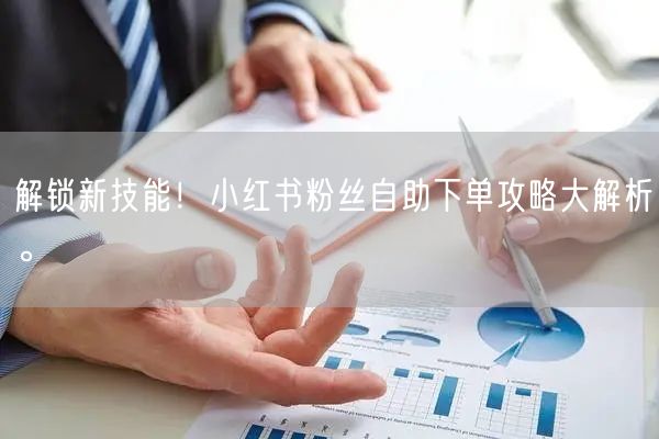 解锁新技能！小红书粉丝自助下单攻略大解析。
