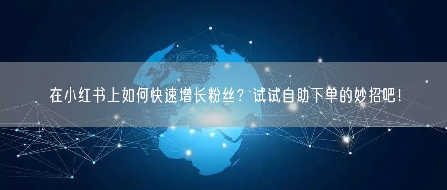 在小红书上如何快速增长粉丝？试试自助下单的妙招吧！