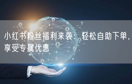 小红书粉丝福利来袭：轻松自助下单，享受专属优惠