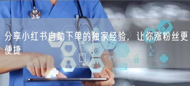 分享小红书自助下单的独家经验，让你涨粉丝更便捷