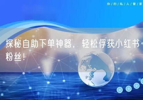 探秘自助下单神器，轻松俘获小红书粉丝！