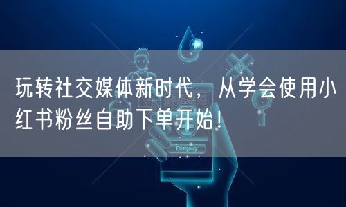 玩转社交媒体新时代，从学会使用小红书粉丝自助下单开始！