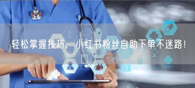 轻松掌握技巧，小红书粉丝自助下单不迷路！