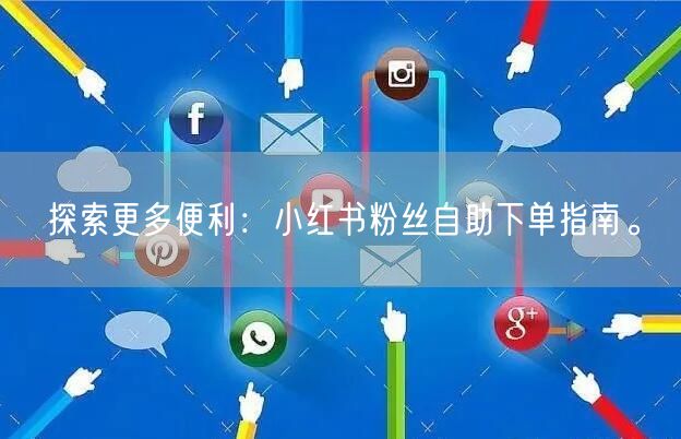 探索更多便利：小红书粉丝自助下单指南。