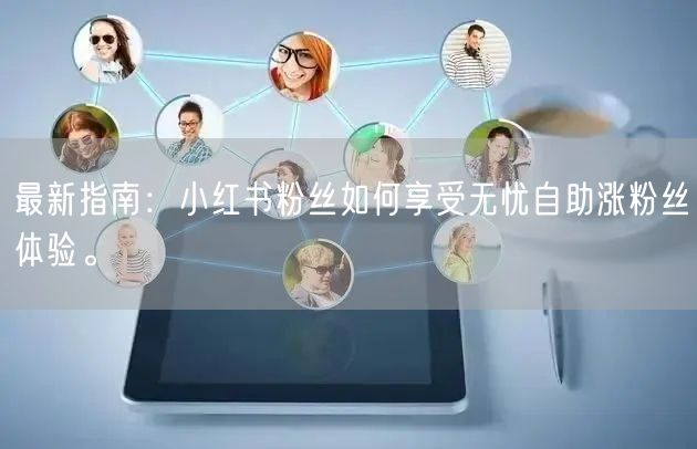 最新指南：小红书粉丝如何享受无忧自助涨粉丝体验。