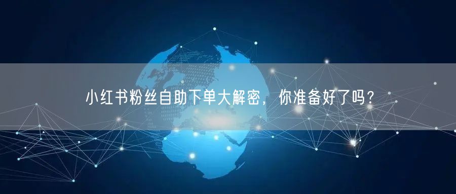 小红书粉丝自助下单大解密，你准备好了吗？