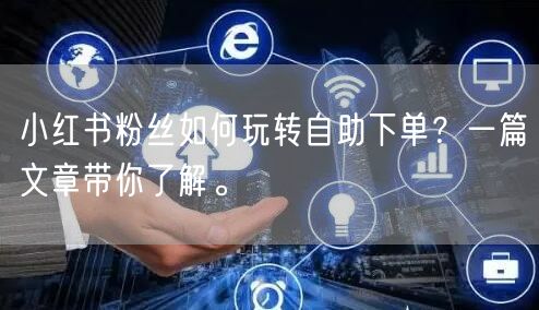 小红书粉丝如何玩转自助下单？一篇文章带你了解。