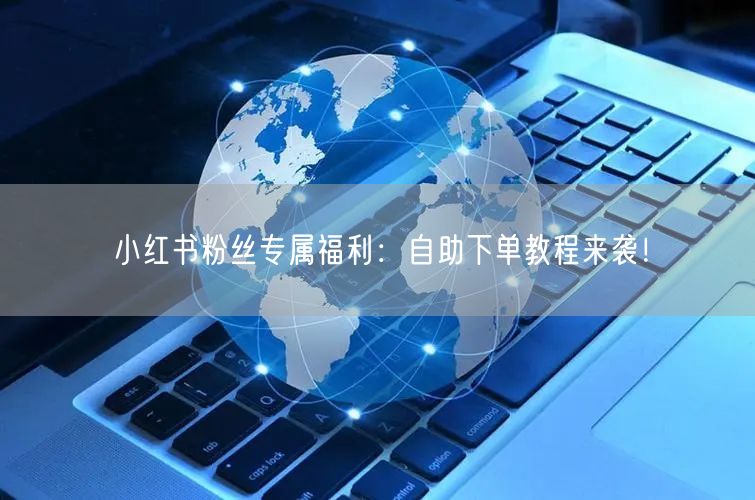 小红书粉丝专属福利：自助下单教程来袭！