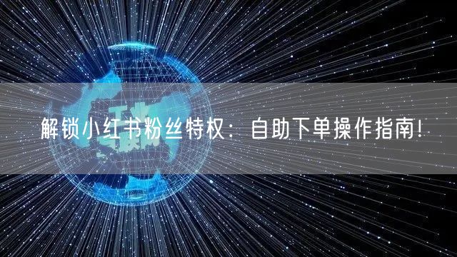解锁小红书粉丝特权：自助下单操作指南！