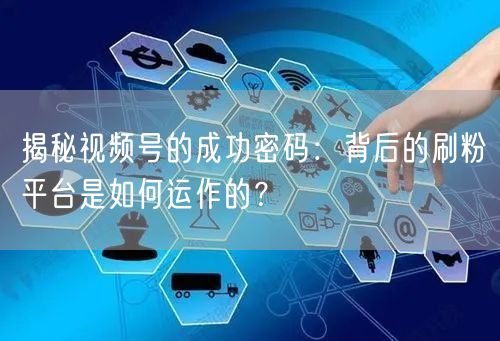 揭秘视频号的成功密码：背后的刷粉平台是如何运作的？