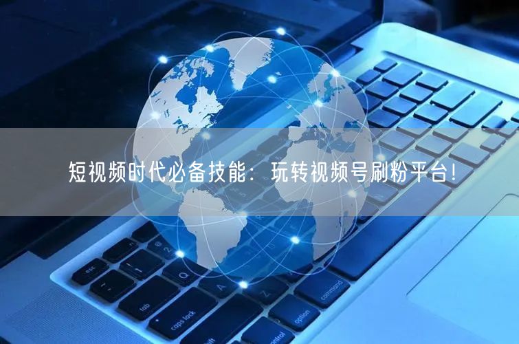短视频时代必备技能：玩转视频号刷粉平台！