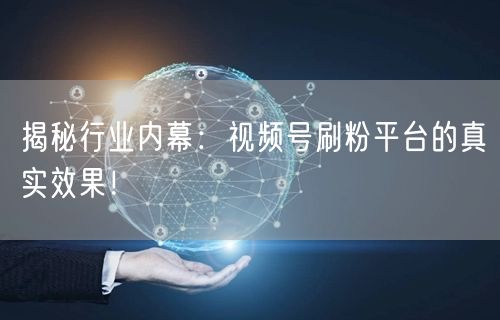 揭秘行业内幕：视频号刷粉平台的真实效果！