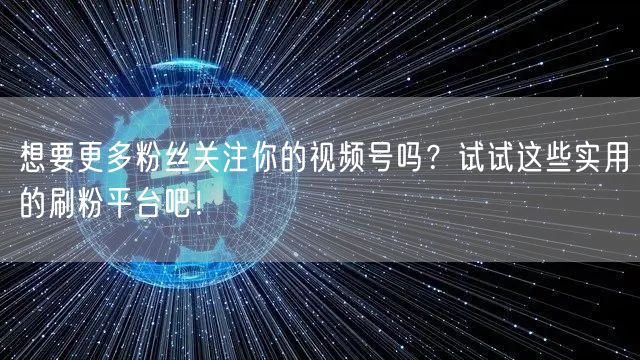 想要更多粉丝关注你的视频号吗？试试这些实用的刷粉平台吧！