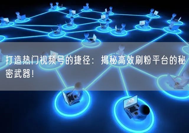 打造热门视频号的捷径：揭秘高效刷粉平台的秘密武器！
