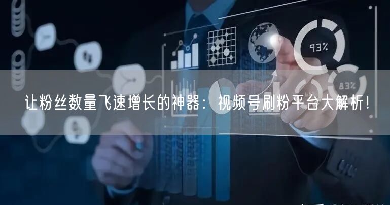让粉丝数量飞速增长的神器：视频号刷粉平台大解析！