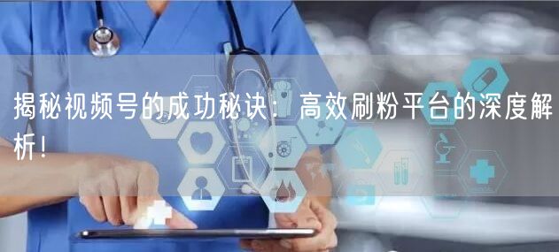 揭秘视频号的成功秘诀：高效刷粉平台的深度解析！