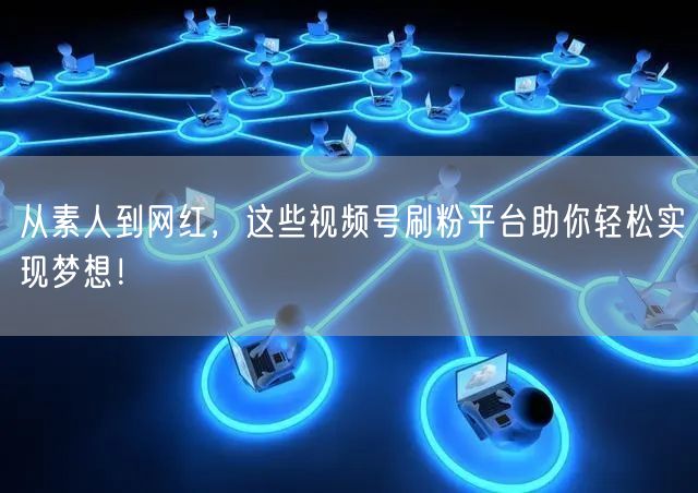 从素人到网红，这些视频号刷粉平台助你轻松实现梦想！