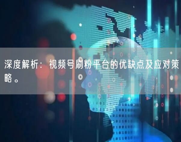 深度解析：视频号刷粉平台的优缺点及应对策略。