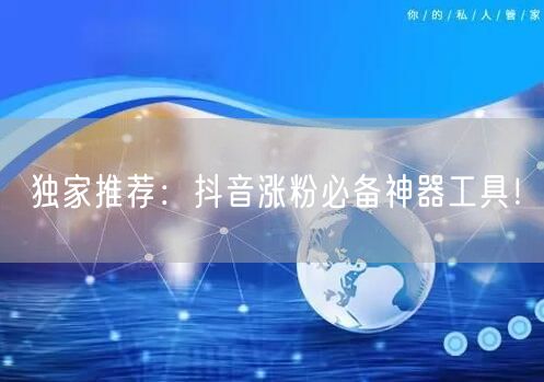 独家推荐：抖音涨粉必备神器工具！