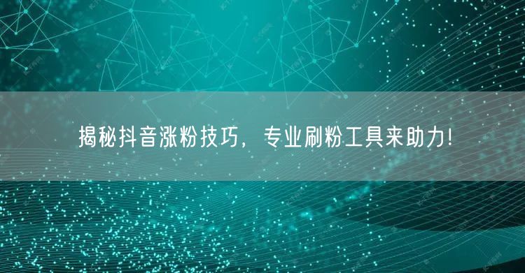 揭秘抖音涨粉技巧，专业刷粉工具来助力！