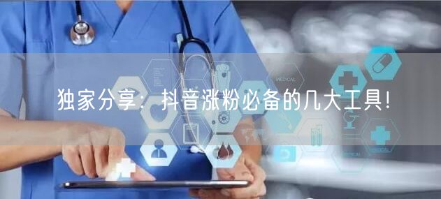 独家分享：抖音涨粉必备的几大工具！