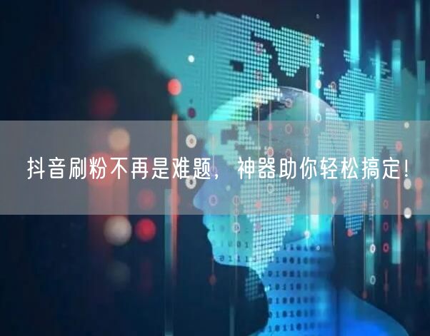 抖音刷粉不再是难题，神器助你轻松搞定！