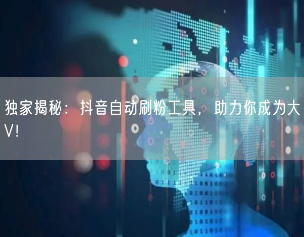 独家揭秘：抖音自动刷粉工具，助力你成为大V！