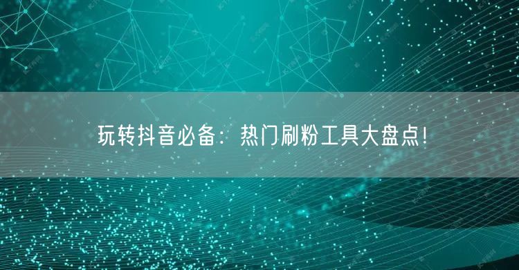 玩转抖音必备：热门刷粉工具大盘点！