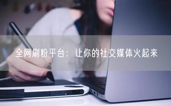 全网刷粉平台：让你的社交媒体火起来