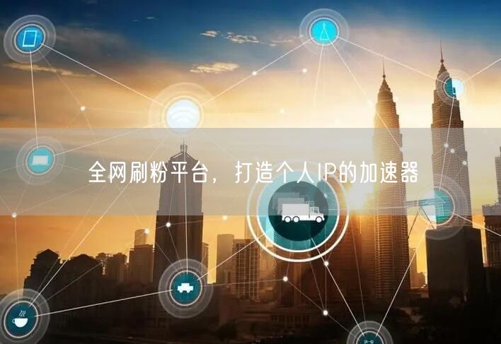 全网刷粉平台，打造个人IP的加速器
