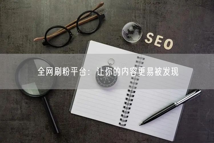 全网刷粉平台：让你的内容更易被发现