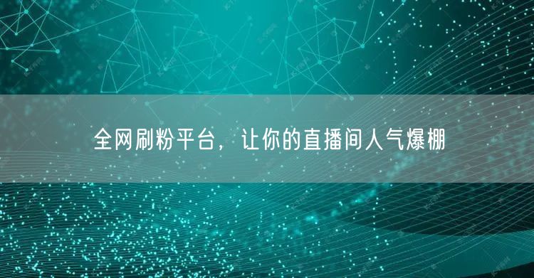 全网刷粉平台，让你的直播间人气爆棚