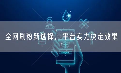 全网刷粉新选择，平台实力决定效果