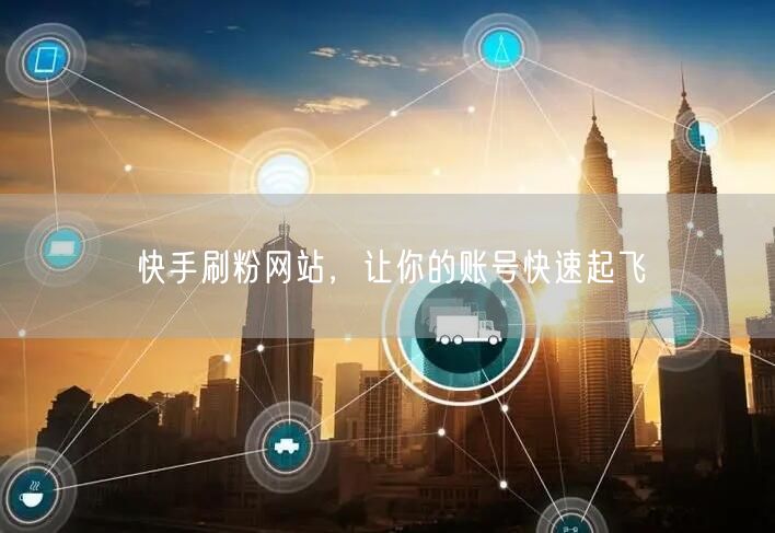 快手刷粉网站，让你的账号快速起飞