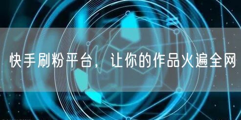 快手刷粉平台，让你的作品火遍全网