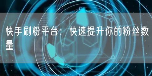 快手刷粉平台：快速提升你的粉丝数量