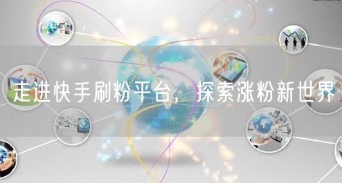 走进快手刷粉平台，探索涨粉新世界