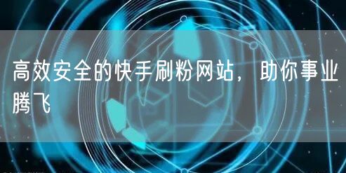 高效安全的快手刷粉网站，助你事业腾飞