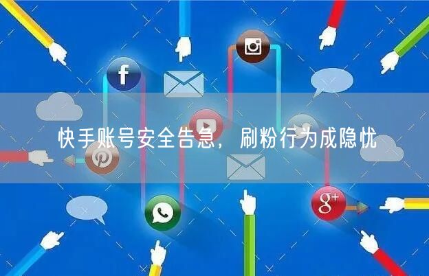 快手账号安全告急，刷粉行为成隐忧