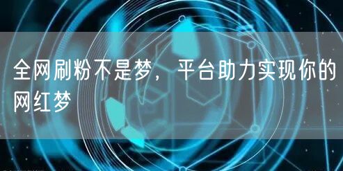全网刷粉不是梦，平台助力实现你的网红梦