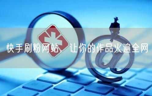 快手刷粉网站，让你的作品火遍全网