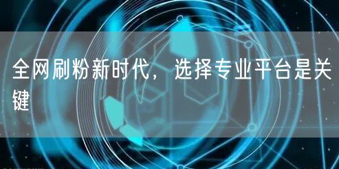 全网刷粉新时代，选择专业平台是关键