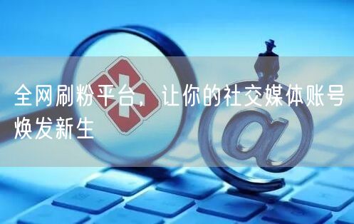 全网刷粉平台，让你的社交媒体账号焕发新生