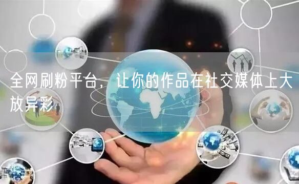 全网刷粉平台，让你的作品在社交媒体上大放异彩