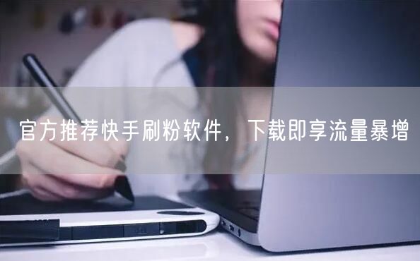 官方推荐快手刷粉软件，下载即享流量暴增