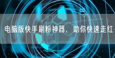 电脑版快手刷粉神器，助你快速走红