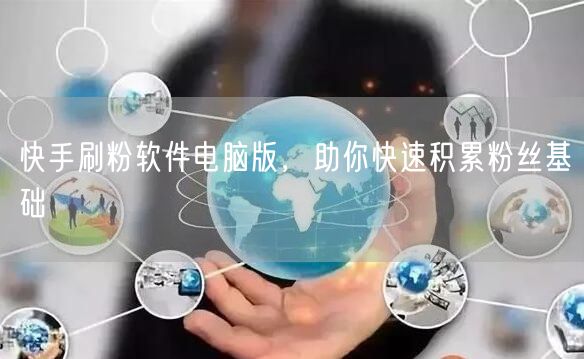 快手刷粉软件电脑版，助你快速积累粉丝基础