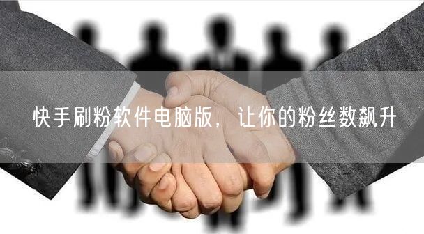 快手刷粉软件电脑版，让你的粉丝数飙升