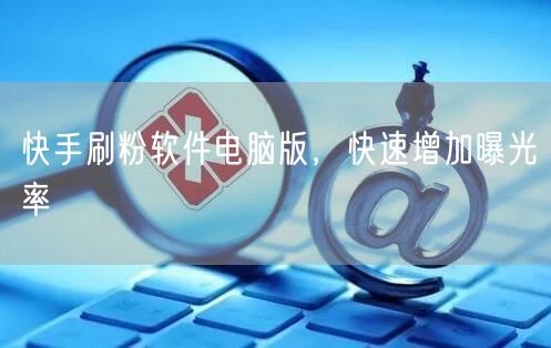 快手刷粉软件电脑版，快速增加曝光率